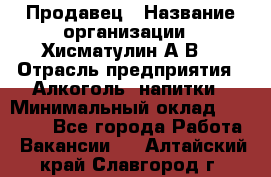 Продавец › Название организации ­ Хисматулин А.В. › Отрасль предприятия ­ Алкоголь, напитки › Минимальный оклад ­ 20 000 - Все города Работа » Вакансии   . Алтайский край,Славгород г.